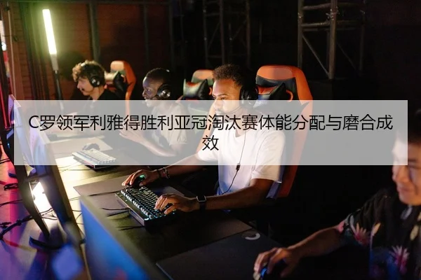 C罗领军利雅得胜利亚冠淘汰赛体能分配与磨合成效